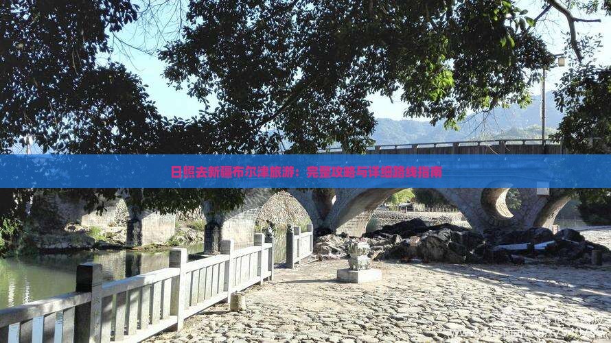 日照去新疆布尔津旅游：完整攻略与详细路线指南