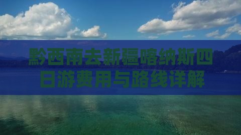 黔西南去新疆喀纳斯四日游费用与路线详解