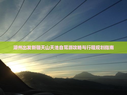 湖州出发新疆天山天池自驾游攻略与行程规划指南