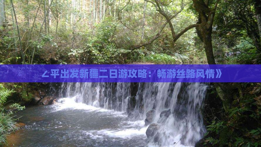 ∠平出发新疆二日游攻略：畅游丝路风情》