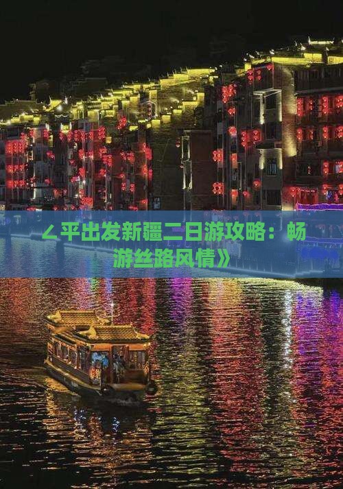∠平出发新疆二日游攻略：畅游丝路风情》