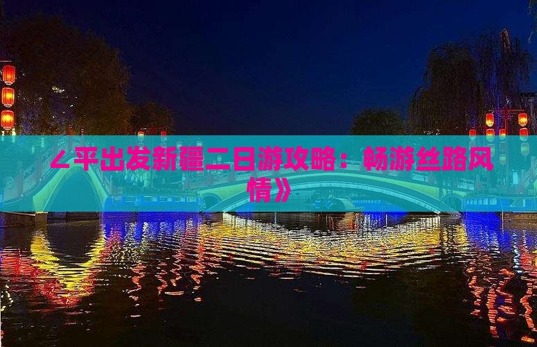 ∠平出发新疆二日游攻略：畅游丝路风情》