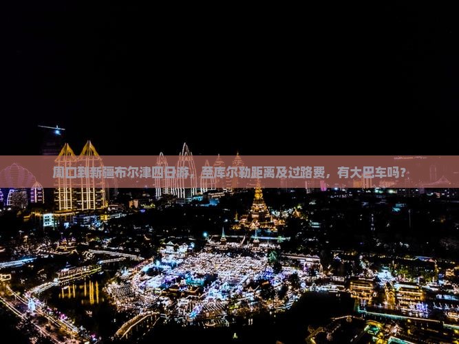 周口到新疆布尔津四日游，至库尔勒距离及过路费，有大巴车吗？
