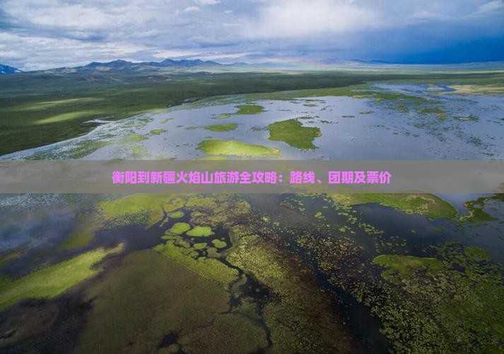 衡阳到新疆火焰山旅游全攻略：路线、团期及票价