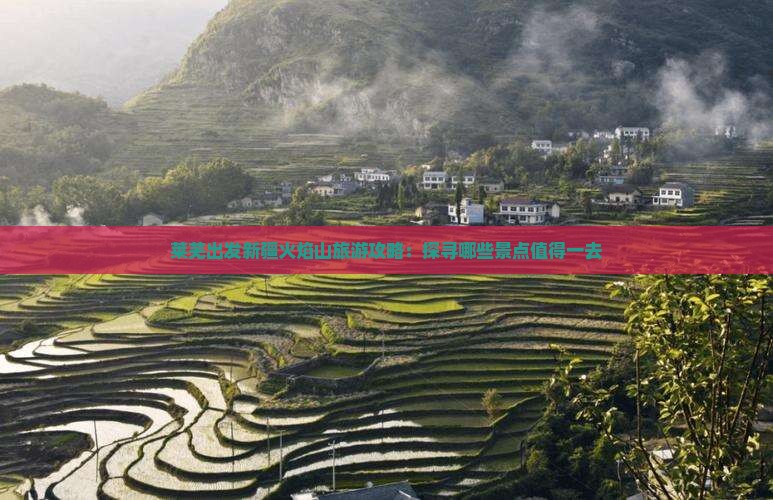 莱芜出发新疆火焰山旅游攻略：探寻哪些景点值得一去