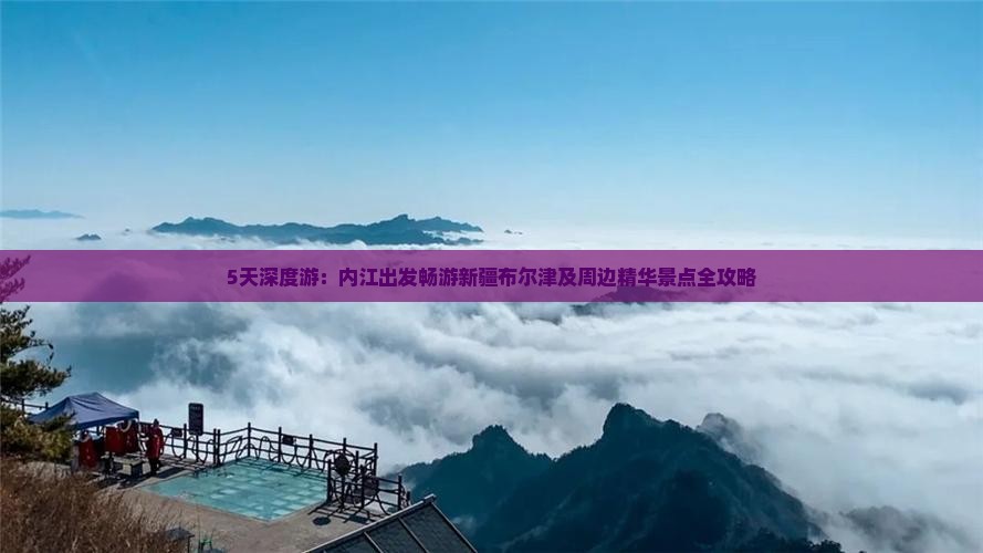 5天深度游：内江出发畅游新疆布尔津及周边精华景点全攻略