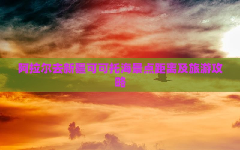 阿拉尔去新疆可可托海景点距离及旅游攻略