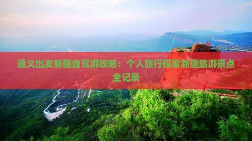 遵义出发新疆自驾游攻略：个人旅行探索新疆旅游景点全记录
