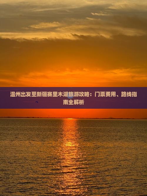温州出发至新疆赛里木湖旅游攻略：门票费用、路线指南全解析