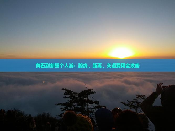黄石到新疆个人游：路线、距离、交通费用全攻略