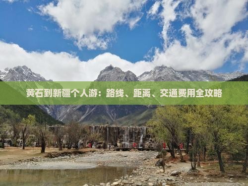 黄石到新疆个人游：路线、距离、交通费用全攻略
