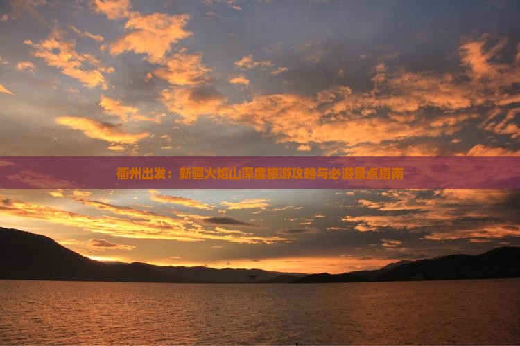 衢州出发：新疆火焰山深度旅游攻略与必游景点指南