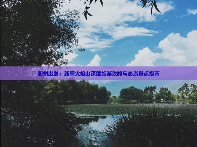 衢州出发：新疆火焰山深度旅游攻略与必游景点指南