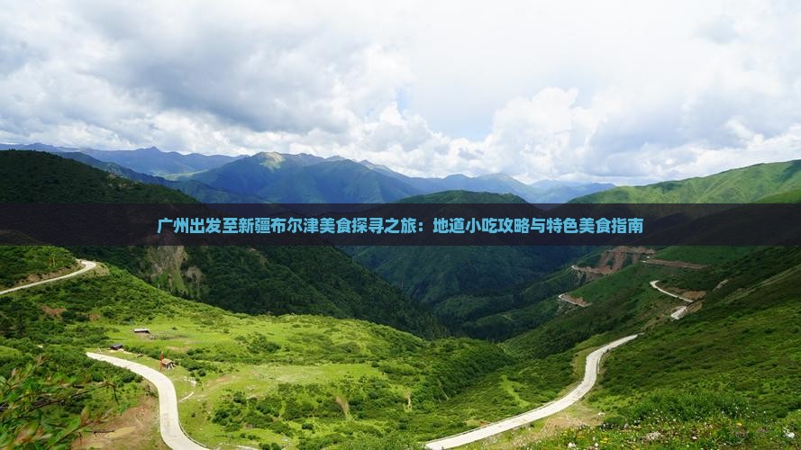 广州出发至新疆布尔津美食探寻之旅：地道小吃攻略与特色美食指南