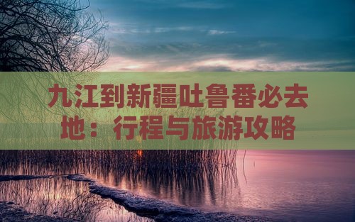 九江到新疆吐鲁番必去地：行程与旅游攻略
