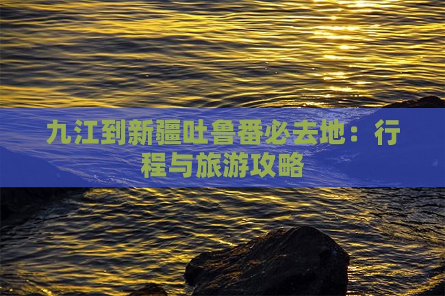 九江到新疆吐鲁番必去地：行程与旅游攻略