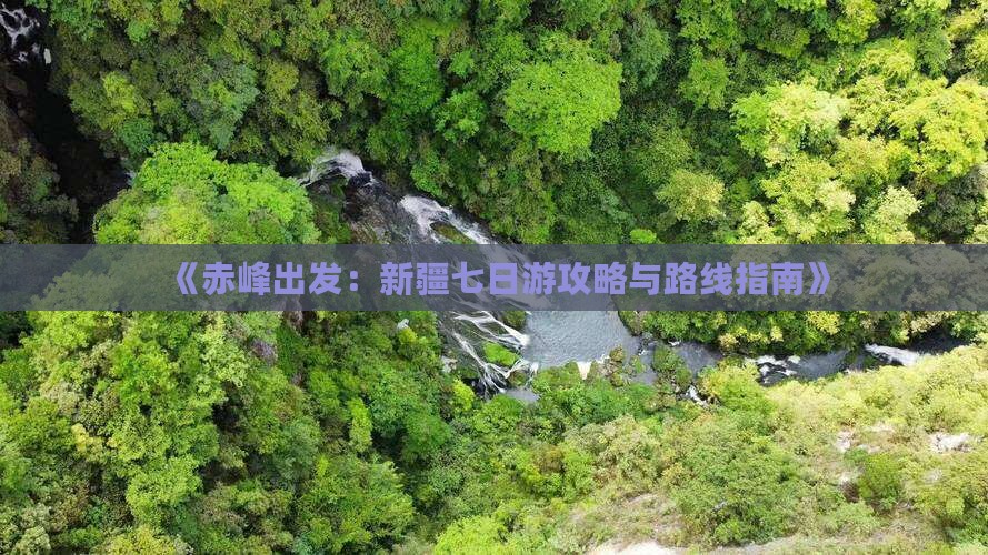 《赤峰出发：新疆七日游攻略与路线指南》