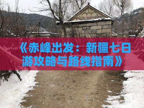 《赤峰出发：新疆七日游攻略与路线指南》