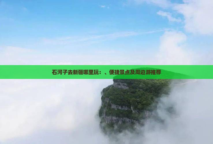 石河子去新疆哪里玩：、便捷景点及周边游推荐
