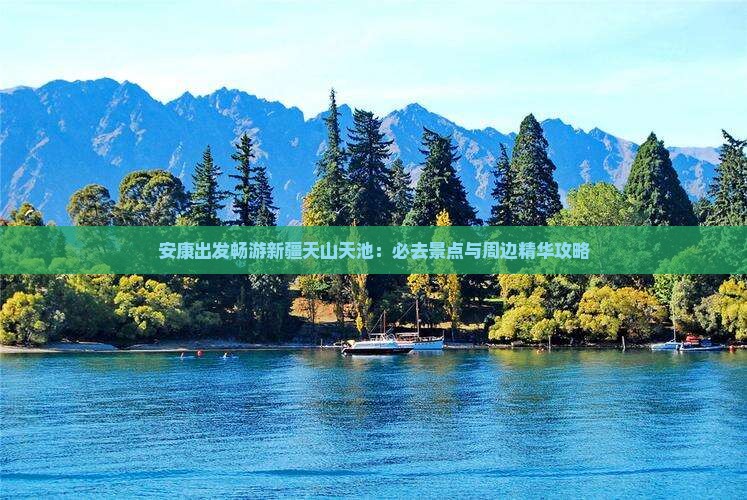 安康出发畅游新疆天山天池：必去景点与周边精华攻略
