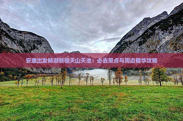 安康出发畅游新疆天山天池：必去景点与周边精华攻略