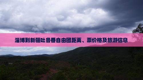 淄博到新疆吐鲁番自由团距离、票价格及旅游信息