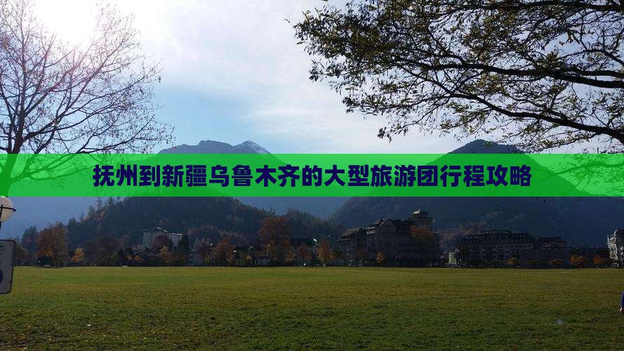 抚州到新疆乌鲁木齐的大型旅游团行程攻略