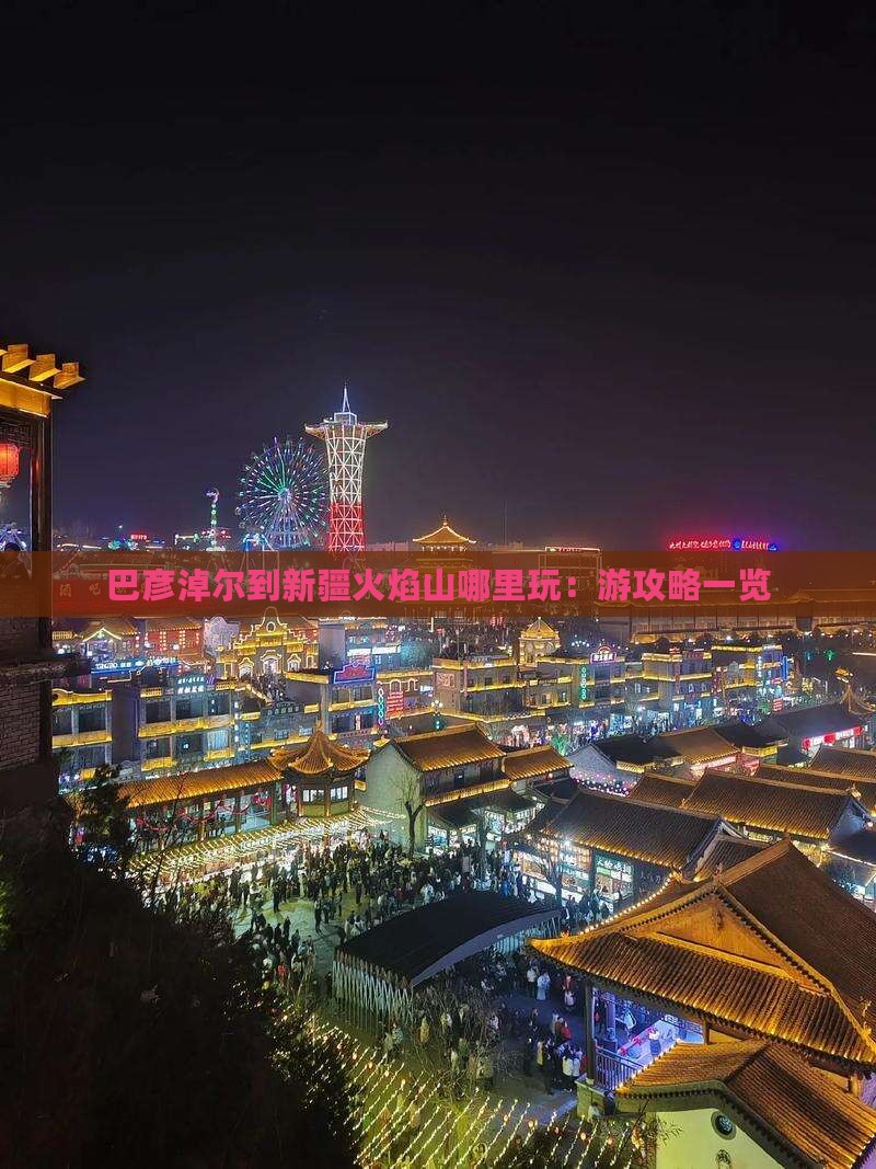 巴彦淖尔到新疆火焰山哪里玩：游攻略一览