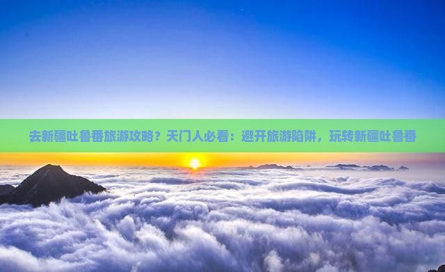 天门去新疆吐鲁番攻略 天门去新疆吐鲁番攻略