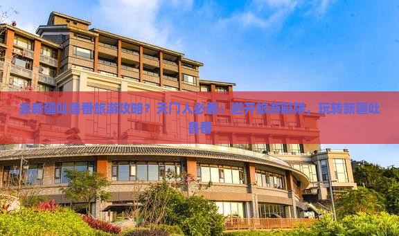 天门去新疆吐鲁番攻略 天门去新疆吐鲁番攻略