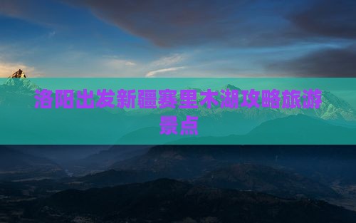 洛阳去新疆赛里木湖自由行