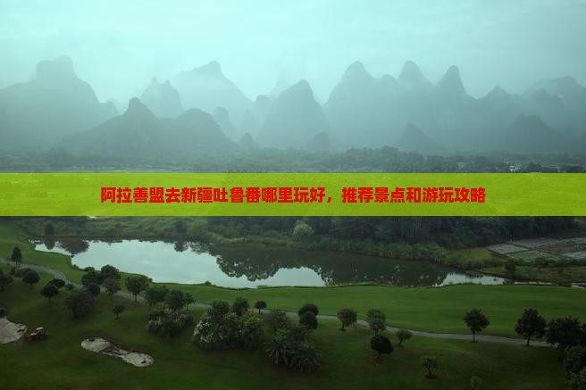 阿拉善盟去新疆吐鲁番哪里玩 阿拉善盟去新疆吐鲁番哪里玩