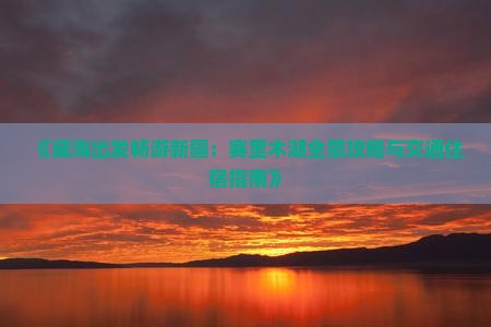 《威海出发畅游新疆：赛里木湖全景攻略与交通住宿指南》