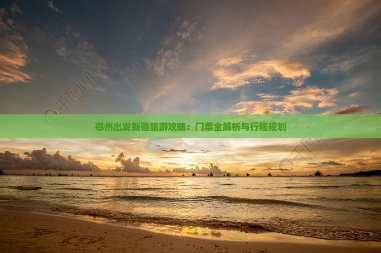 鄂州出发新疆旅游攻略：门票全解析与行程规划