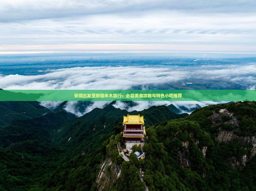 安顺出发至新疆禾木旅行：必尝美食攻略与特色小吃推荐