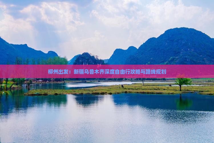 柳州出发：新疆乌鲁木齐深度自由行攻略与路线规划