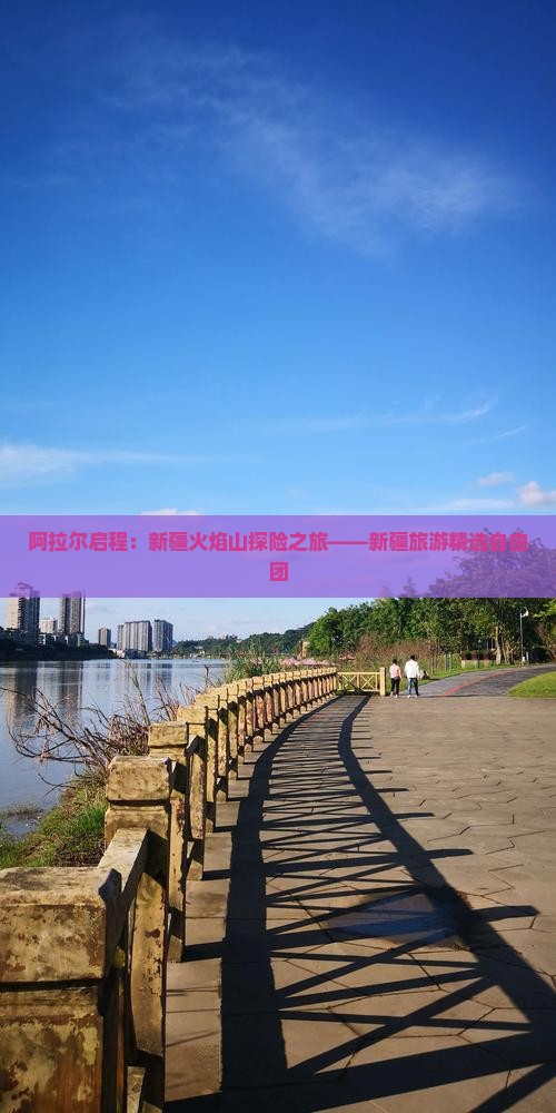 阿拉尔启程：新疆火焰山探险之旅——新疆旅游精选自由团