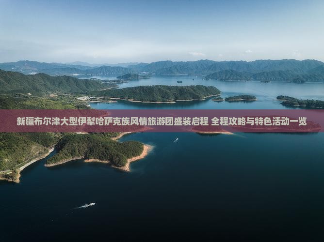 新疆布尔津大型伊犁哈萨克族风情旅游团盛装启程 全程攻略与特色活动一览