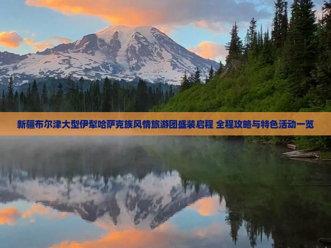 新疆布尔津大型伊犁哈萨克族风情旅游团盛装启程 全程攻略与特色活动一览