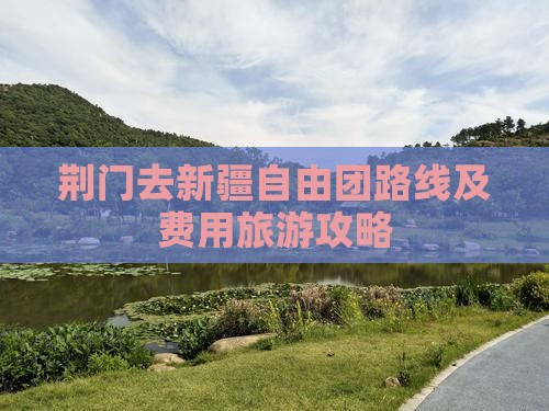 荆门去新疆自由团路线及费用旅游攻略