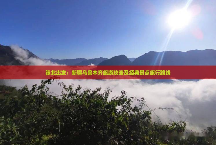 张北出发：新疆乌鲁木齐旅游攻略及经典景点旅行路线