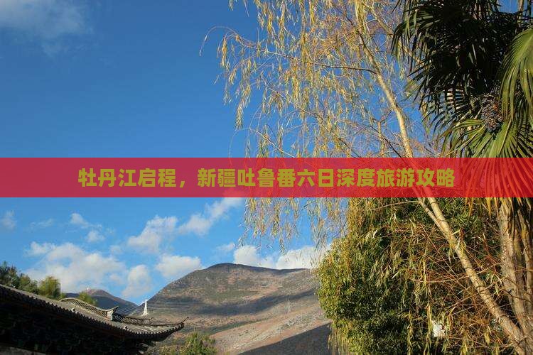 牡丹江启程，新疆吐鲁番六日深度旅游攻略