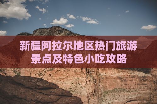 新疆阿拉尔地区热门旅游景点及特色小吃攻略