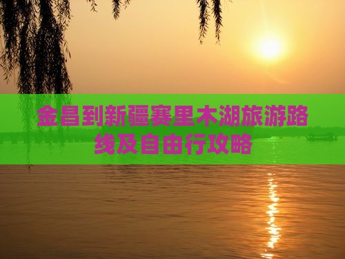 金昌到新疆赛里木湖旅游路线及自由行攻略