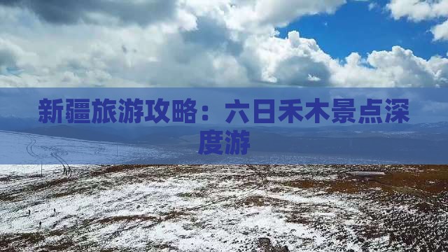 新疆旅游攻略：六日禾木景点深度游