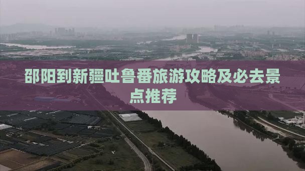 邵阳到新疆吐鲁番旅游攻略及必去景点推荐
