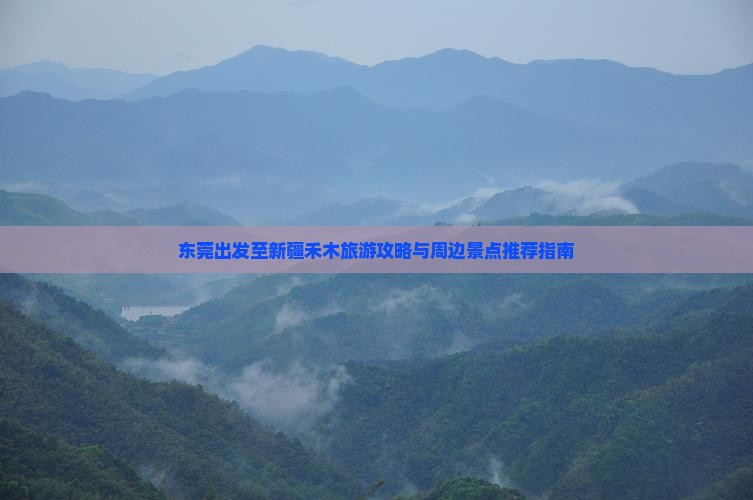 东莞出发至新疆禾木旅游攻略与周边景点推荐指南