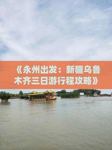 《永州出发：新疆乌鲁木齐三日游行程攻略》