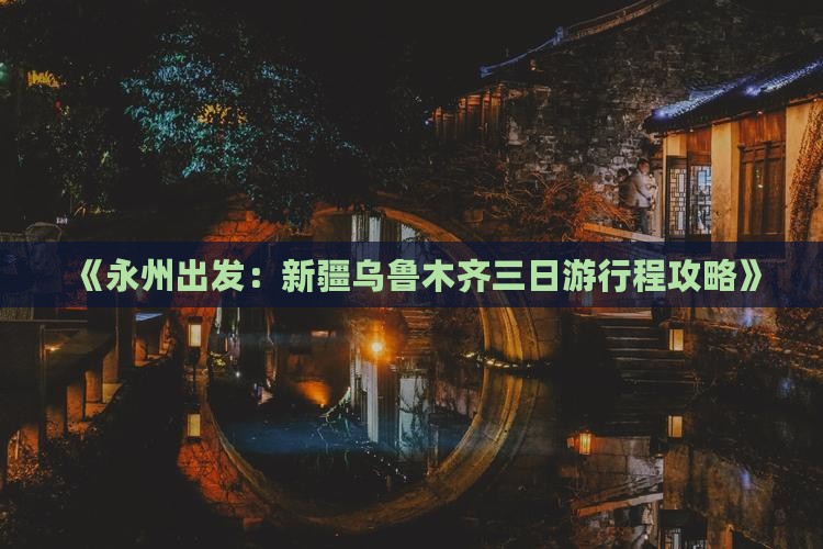 《永州出发：新疆乌鲁木齐三日游行程攻略》