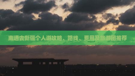 南通去新疆个人游攻略、路线、费用及旅游团推荐